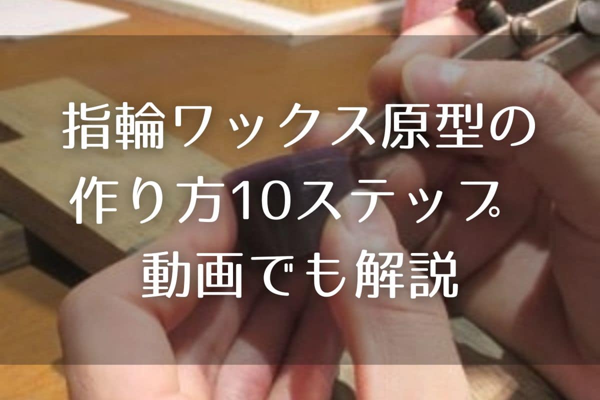 指輪ワックス原型の作り方10ステップ 初心者でもわかる動画でも解説