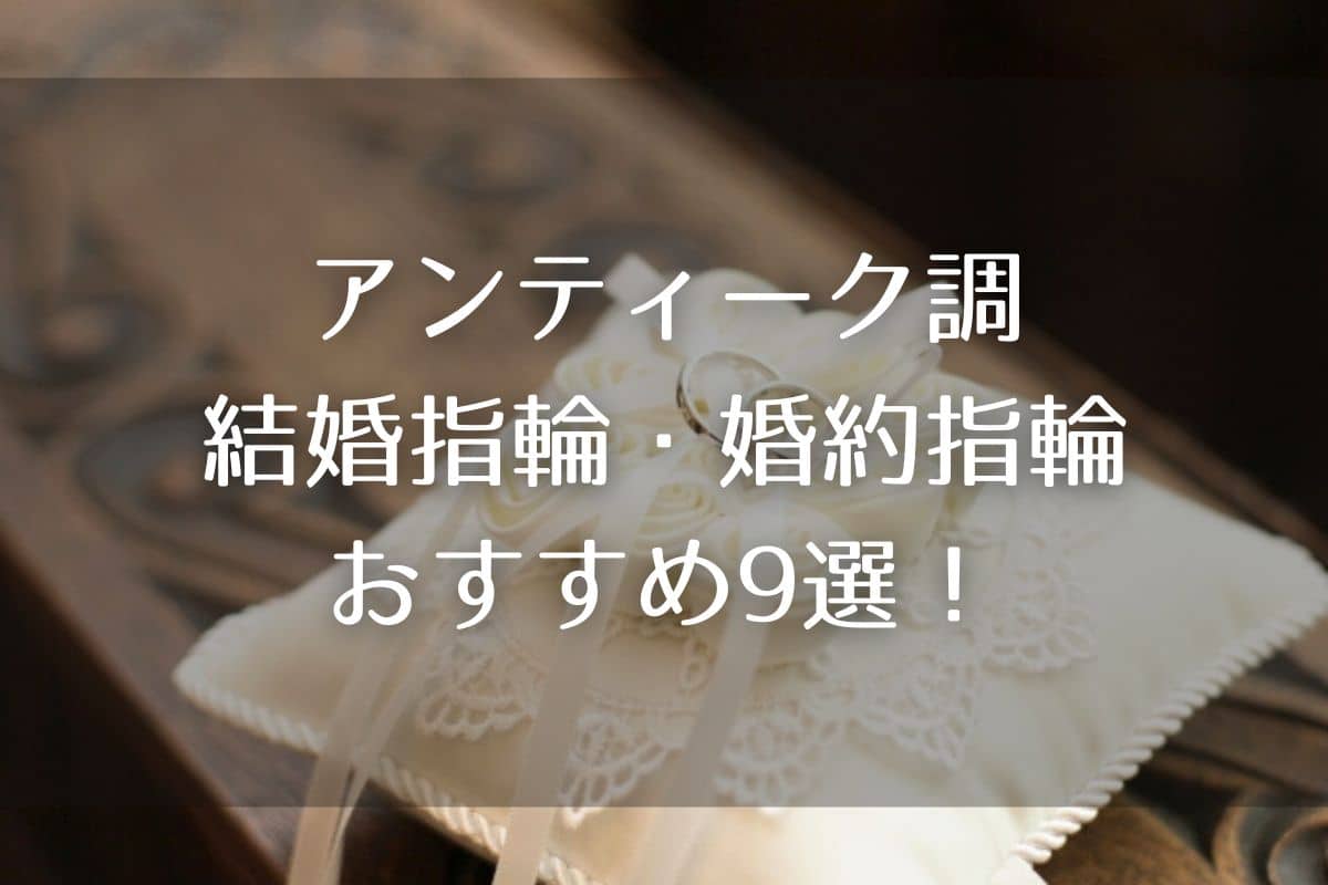 アンティークの結婚指輪・婚約指輪おすすめ9選！デザインからおすすめブランドまでご紹介