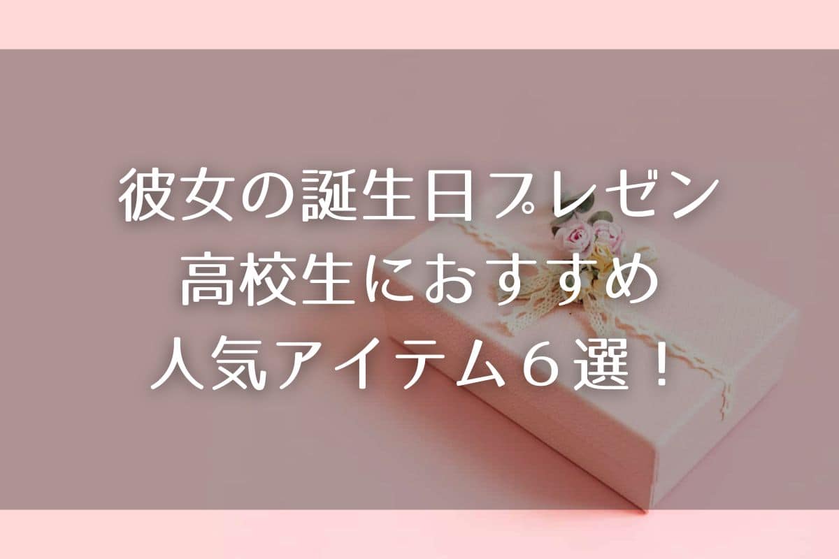 彼女の誕生日プレゼントは何を選ぶ？高校生におすすめの人気アイテム６選！